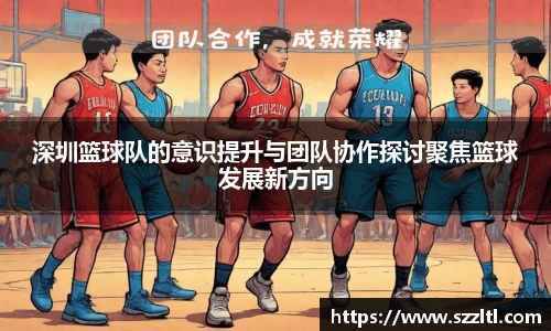 深圳篮球队的意识提升与团队协作探讨聚焦篮球发展新方向