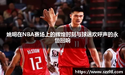 姚明在NBA赛场上的辉煌时刻与球迷欢呼声的永恒回响