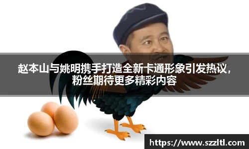赵本山与姚明携手打造全新卡通形象引发热议，粉丝期待更多精彩内容