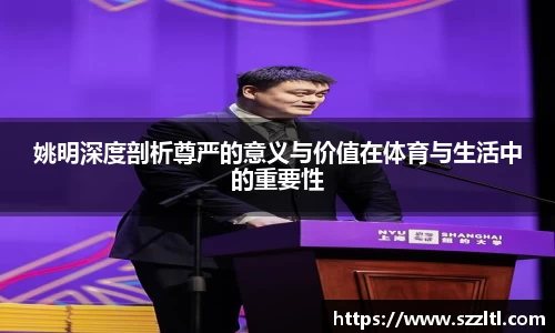 姚明深度剖析尊严的意义与价值在体育与生活中的重要性