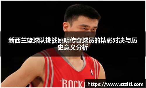 新西兰篮球队挑战姚明传奇球员的精彩对决与历史意义分析