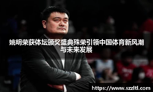 姚明荣获体坛颁奖盛典殊荣引领中国体育新风潮与未来发展