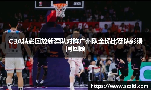 CBA精彩回放新疆队对阵广州队全场比赛精彩瞬间回顾