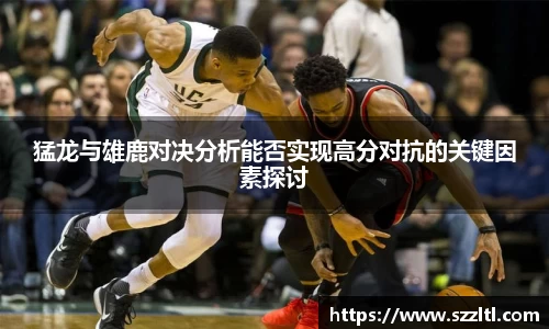 猛龙与雄鹿对决分析能否实现高分对抗的关键因素探讨